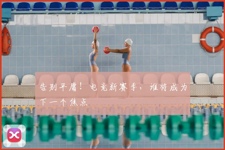 告别平庸！电竞新赛季，谁将成为下一个焦点