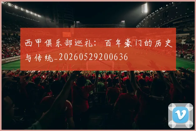 西甲俱乐部巡礼:百年豪门的历史与传统_20260529200636