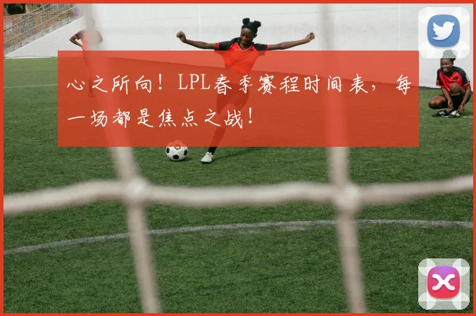 心之所向！LPL春季赛程时间表，每一场都是焦点之战！