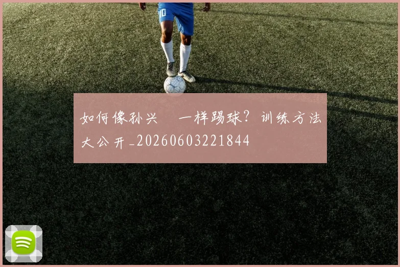 如何像孙兴慜一样踢球?训练方法大公开_20260603221844