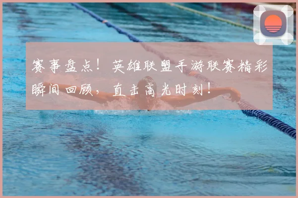 赛事盘点！英雄联盟手游联赛精彩瞬间回顾，直击高光时刻！