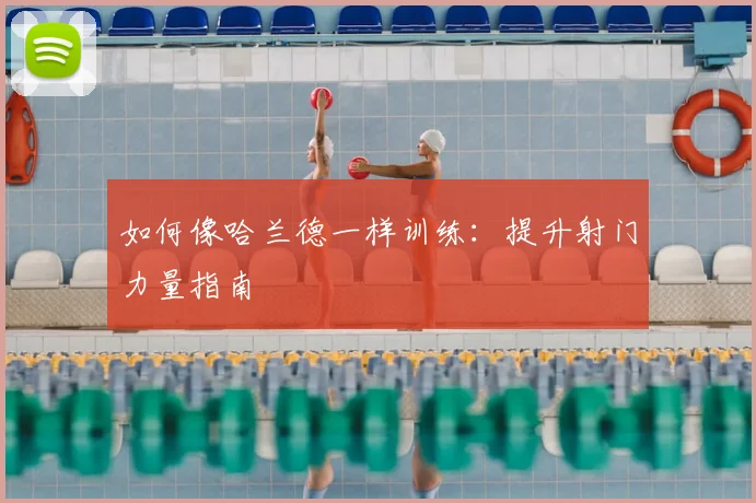 如何像哈兰德一样训练：提升射门力量指南