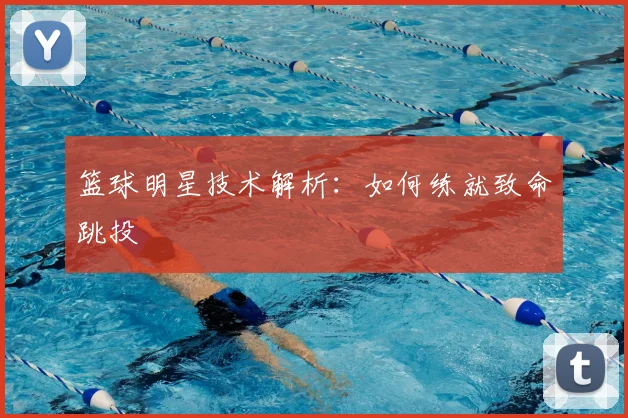 篮球明星技术解析：如何练就致命跳投