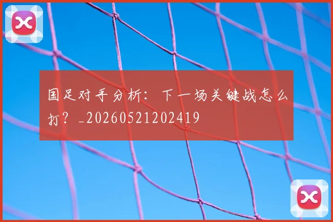 国足对手分析:下一场关键战怎么打?_20260521202419