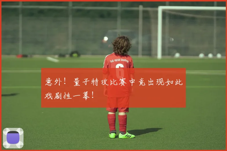 意外！量子特攻比赛中竟出现如此戏剧性一幕！