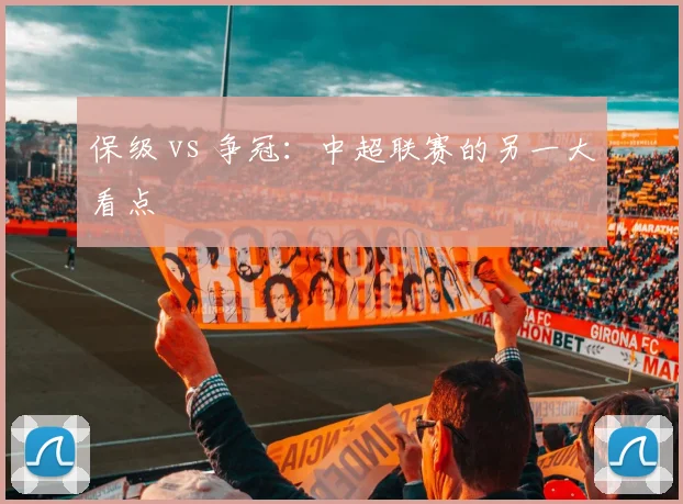 保级 vs 争冠：中超联赛的另一大看点