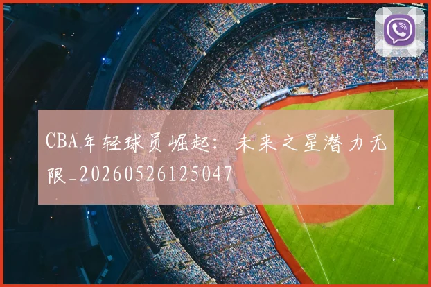 CBA年轻球员崛起：未来之星潜力无限_20260526125047