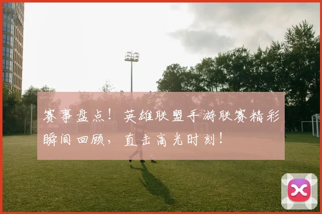 赛事盘点！英雄联盟手游联赛精彩瞬间回顾，直击高光时刻！