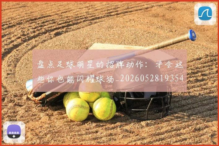 盘点足球明星的招牌动作：学会这些你也能闪耀球场_20260528193547