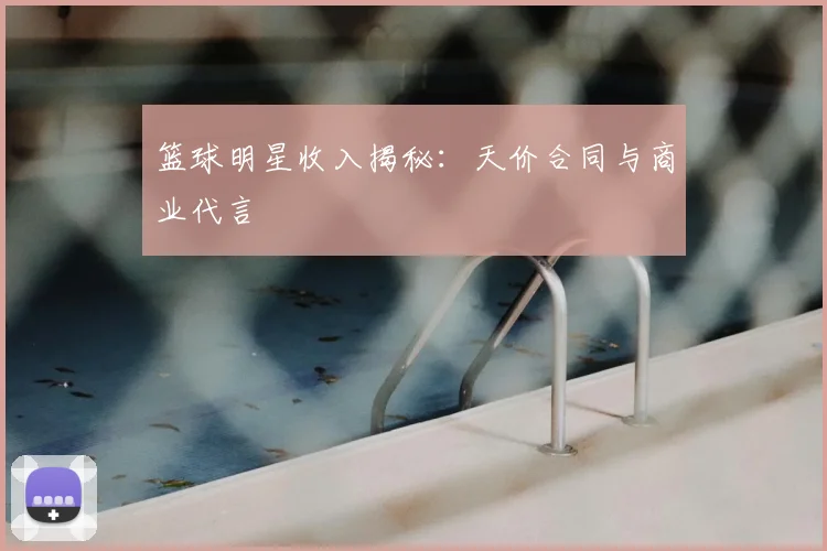 篮球明星收入揭秘：天价合同与商业代言