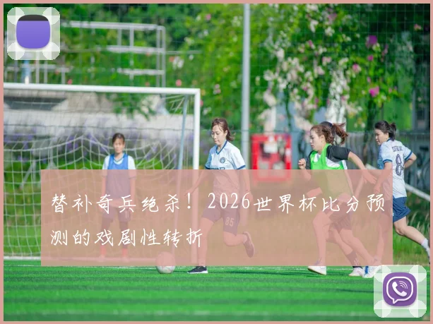 替补奇兵绝杀！2026世界杯比分预测的戏剧性转折