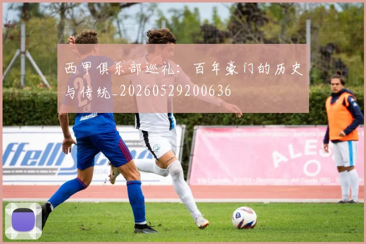 西甲俱乐部巡礼：百年豪门的历史与传统_20260529200636