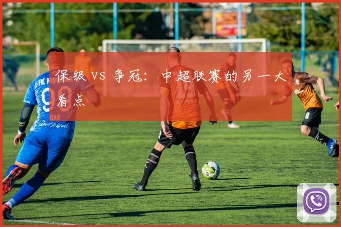 保级 vs 争冠：中超联赛的另一大看点