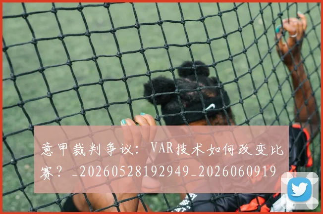 意甲裁判争议:VAR技术如何改变比赛?_20260528192949_20260609194809