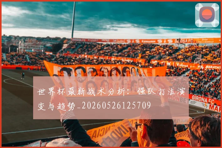 世界杯最新战术分析：强队打法演变与趋势_20260526125709