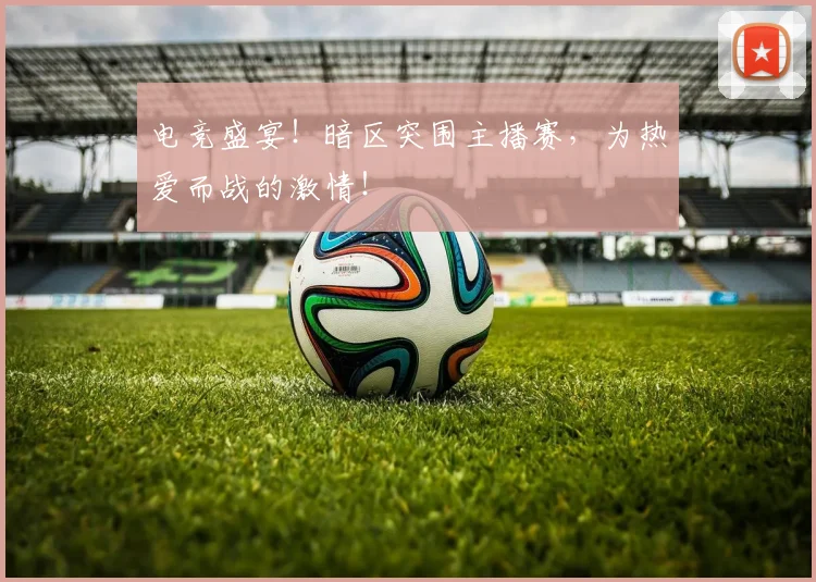电竞盛宴！暗区突围主播赛，为热爱而战的激情！