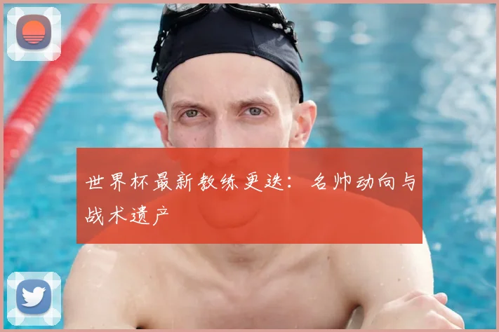 世界杯最新教练更迭：名帅动向与战术遗产