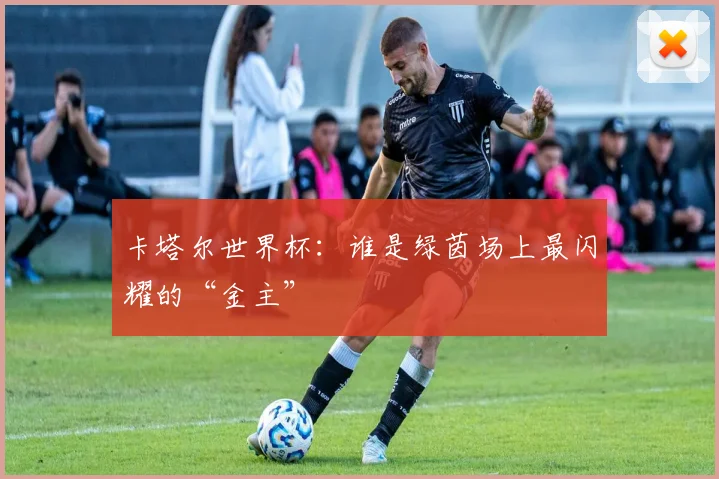 卡塔尔世界杯：谁是绿茵场上最闪耀的“金主”