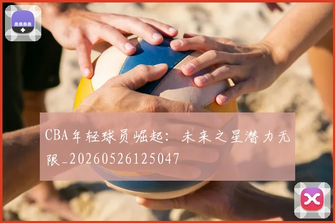 CBA年轻球员崛起：未来之星潜力无限_20260526125047
