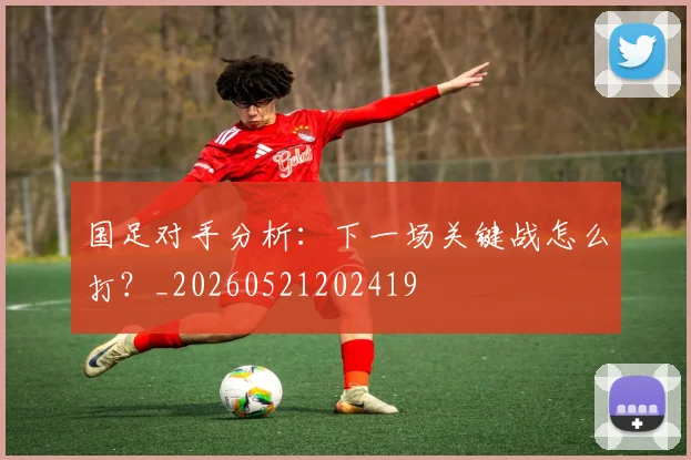 国足对手分析:下一场关键战怎么打?_20260521202419
