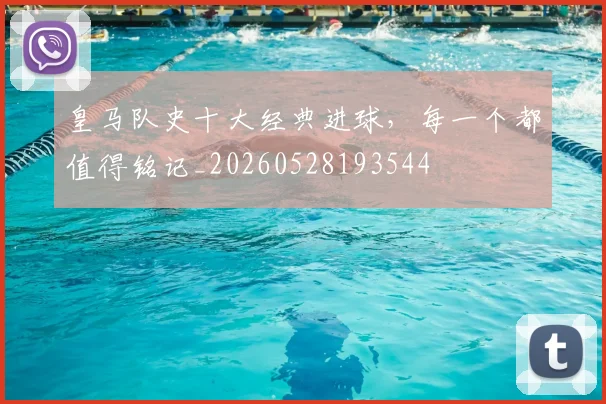 皇马队史十大经典进球，每一个都值得铭记_20260528193544