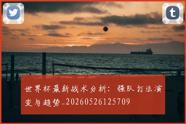 世界杯最新战术分析：强队打法演变与趋势_20260526125709