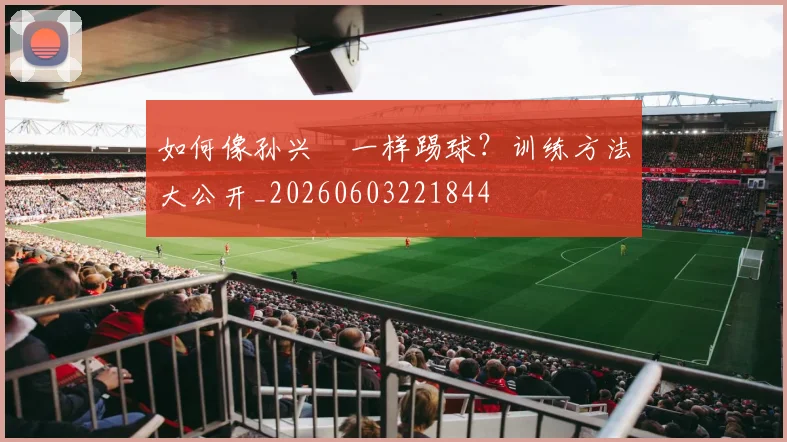 如何像孙兴慜一样踢球?训练方法大公开_20260603221844