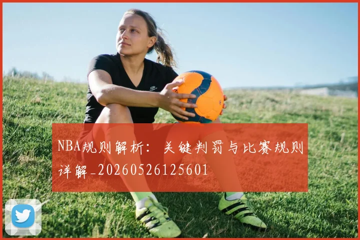 NBA规则解析:关键判罚与比赛规则详解_20260526125601