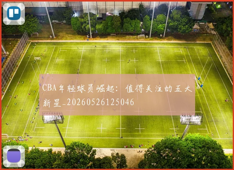 CBA年轻球员崛起：值得关注的五大新星_20260526125046