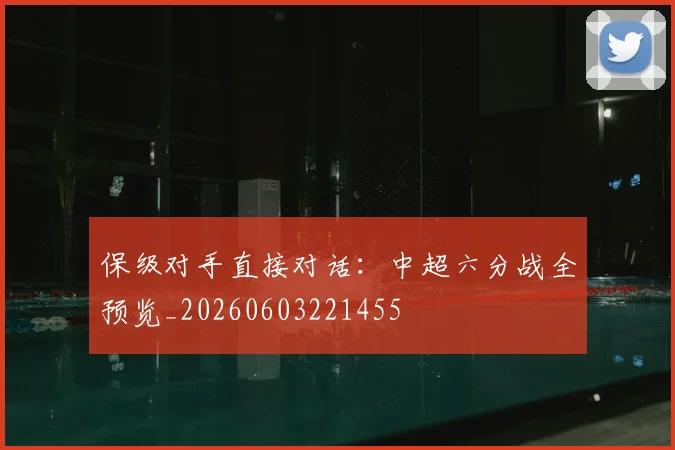 保级对手直接对话：中超六分战全预览_20260603221455
