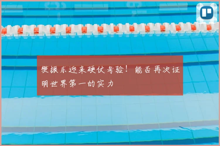 樊振东迎来硬仗考验！能否再次证明世界第一的实力