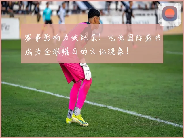 赛事影响力破纪录！电竞国际盛典成为全球瞩目的文化现象！