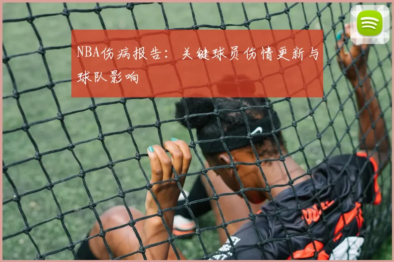 NBA伤病报告：关键球员伤情更新与球队影响