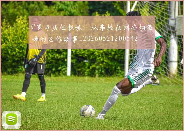 C罗与历任教练:从弗格森到安切洛蒂的合作故事_20260521200542