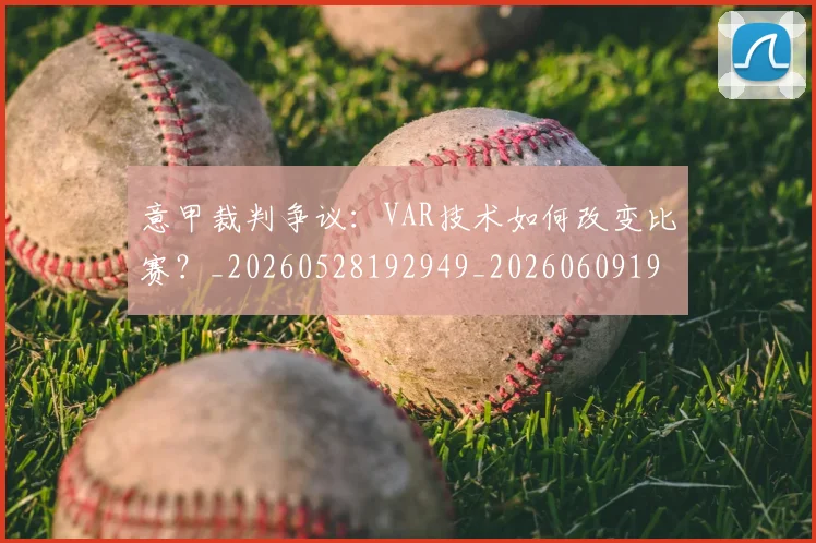 意甲裁判争议:VAR技术如何改变比赛?_20260528192949_20260609194809