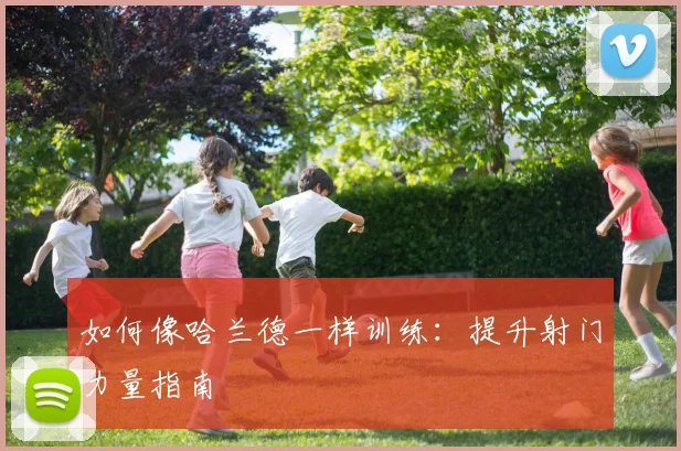 如何像哈兰德一样训练：提升射门力量指南