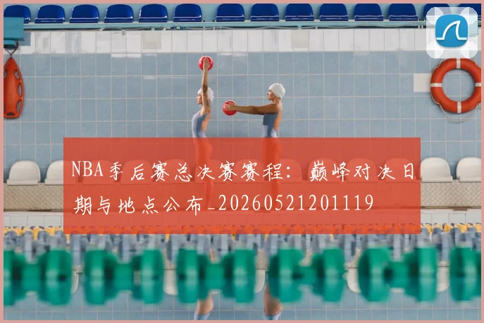 NBA季后赛总决赛赛程：巅峰对决日期与地点公布_20260521201119