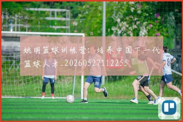 姚明篮球训练营：培养中国下一代篮球人才_20260527112255