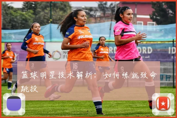 篮球明星技术解析：如何练就致命跳投