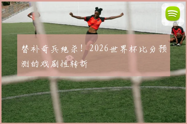 替补奇兵绝杀！2026世界杯比分预测的戏剧性转折