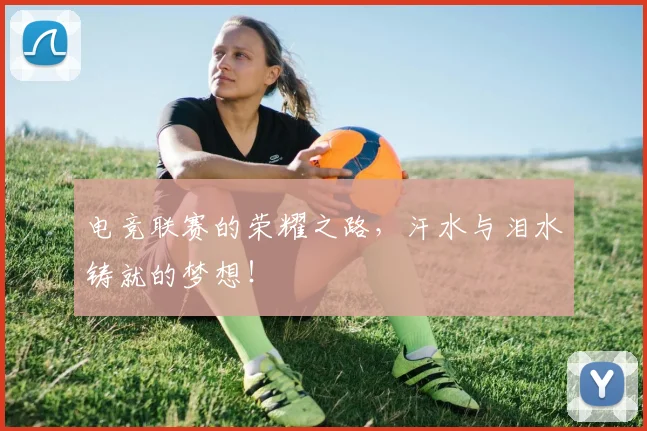 电竞联赛的荣耀之路，汗水与泪水铸就的梦想！