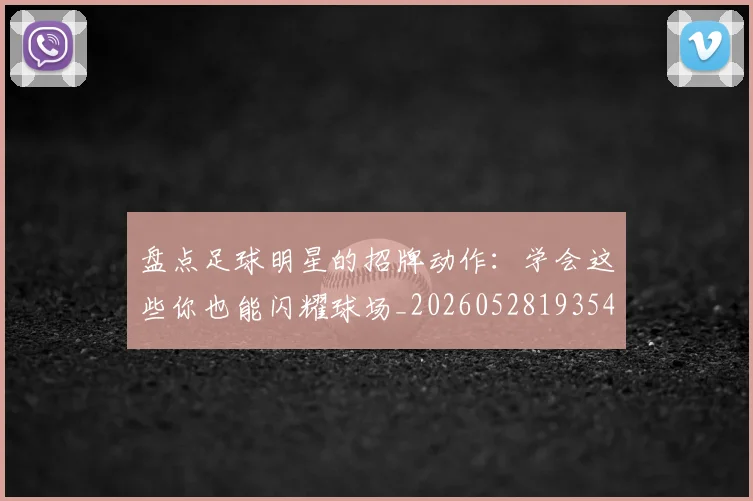 盘点足球明星的招牌动作：学会这些你也能闪耀球场_20260528193547