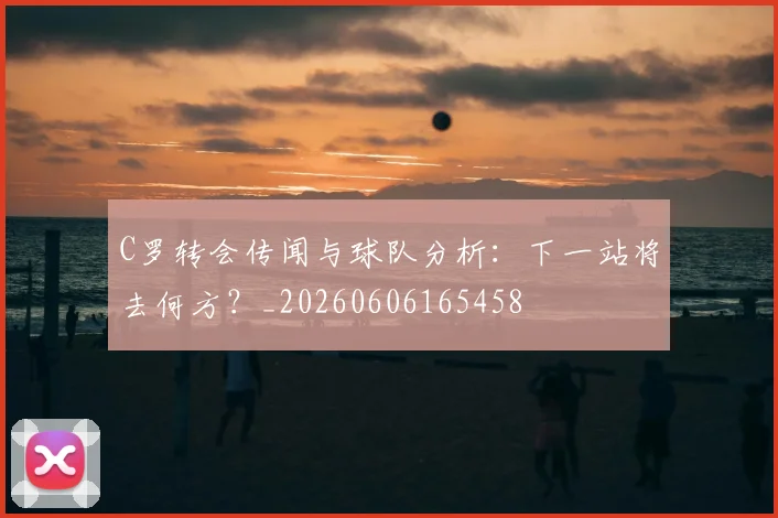 C罗转会传闻与球队分析：下一站将去何方？_20260606165458