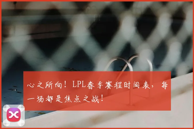心之所向！LPL春季赛程时间表，每一场都是焦点之战！