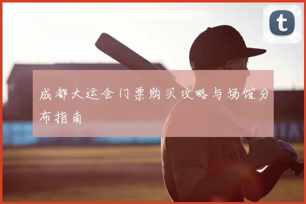 成都大运会门票购买攻略与场馆分布指南