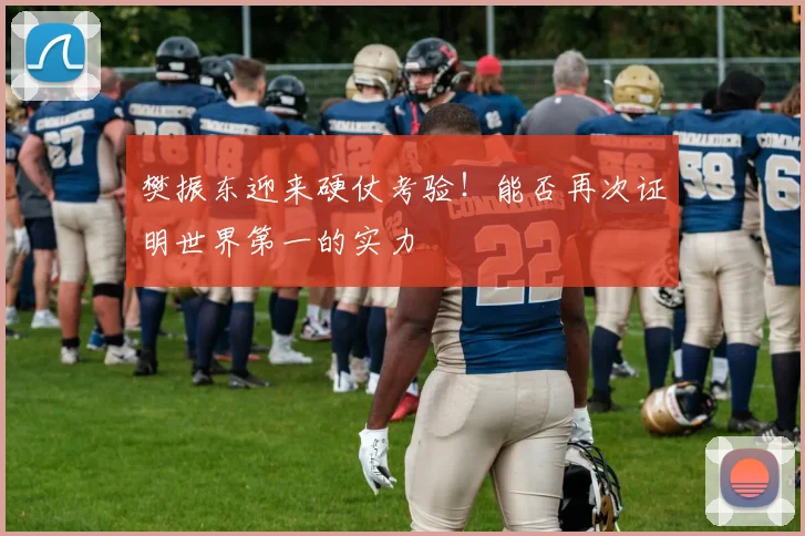 樊振东迎来硬仗考验！能否再次证明世界第一的实力