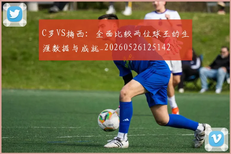 C罗VS梅西:全面比较两位球王的生涯数据与成就_20260526125142