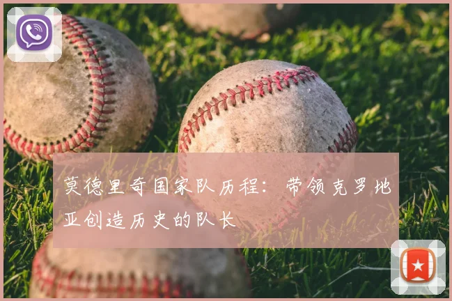 莫德里奇国家队历程：带领克罗地亚创造历史的队长